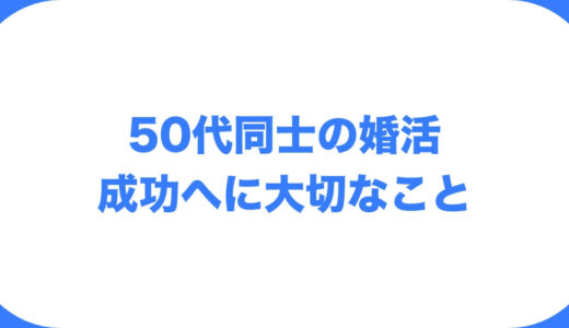 50代同士でも婚活は遅くない？成功させる秘訣と苦労の道のりについて